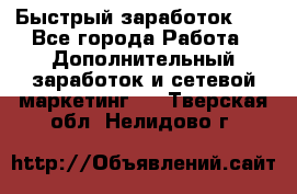 !!!Быстрый заработок!!! - Все города Работа » Дополнительный заработок и сетевой маркетинг   . Тверская обл.,Нелидово г.